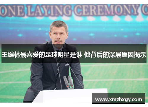 王健林最喜爱的足球明星是谁 他背后的深层原因揭示