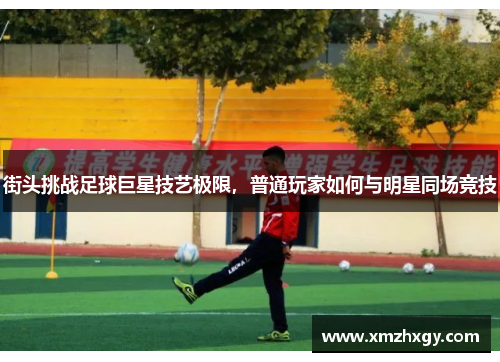 街头挑战足球巨星技艺极限，普通玩家如何与明星同场竞技