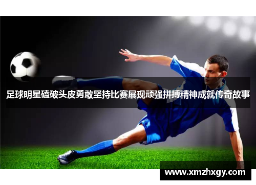 足球明星磕破头皮勇敢坚持比赛展现顽强拼搏精神成就传奇故事