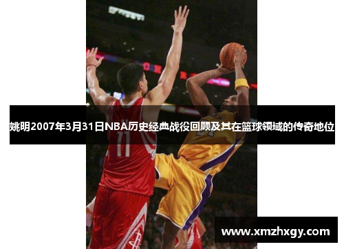 姚明2007年3月31日NBA历史经典战役回顾及其在篮球领域的传奇地位