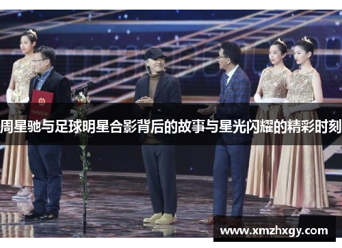 周星驰与足球明星合影背后的故事与星光闪耀的精彩时刻