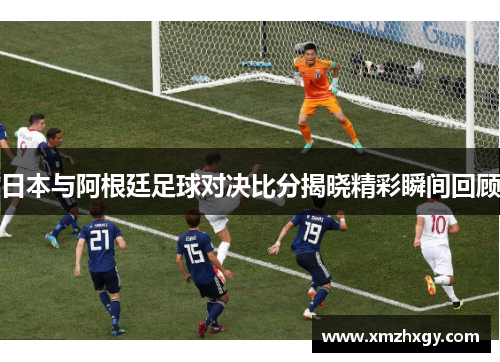 日本与阿根廷足球对决比分揭晓精彩瞬间回顾