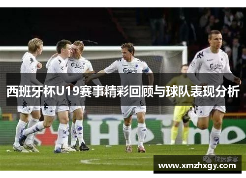 西班牙杯U19赛事精彩回顾与球队表现分析