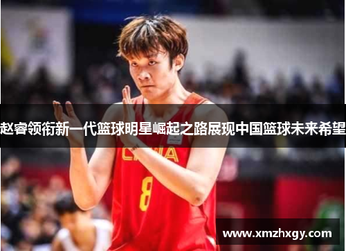 赵睿领衔新一代篮球明星崛起之路展现中国篮球未来希望